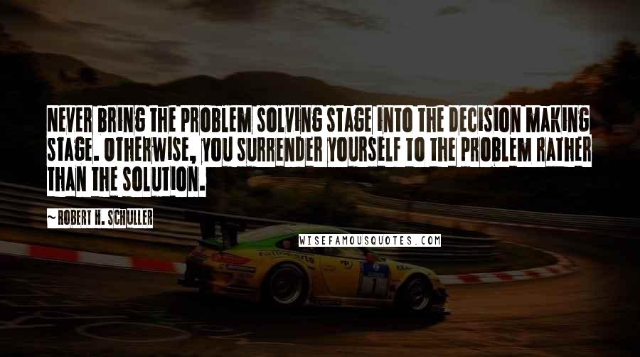 Robert H. Schuller Quotes: Never bring the problem solving stage into the decision making stage. Otherwise, you surrender yourself to the problem rather than the solution.