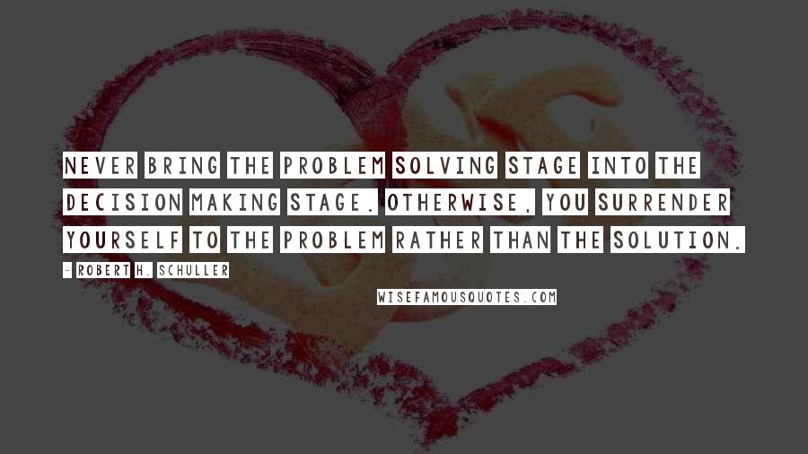 Robert H. Schuller Quotes: Never bring the problem solving stage into the decision making stage. Otherwise, you surrender yourself to the problem rather than the solution.