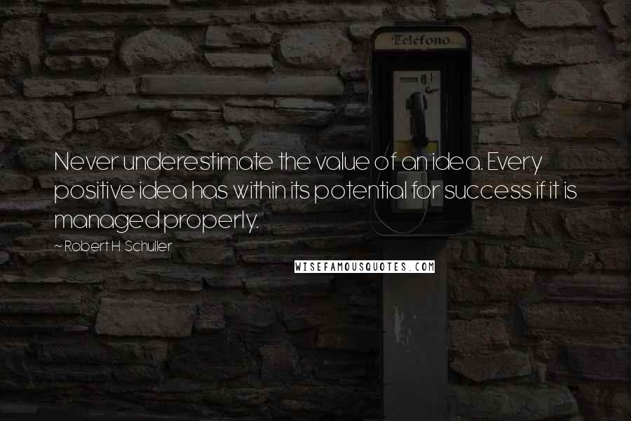 Robert H. Schuller Quotes: Never underestimate the value of an idea. Every positive idea has within its potential for success if it is managed properly.