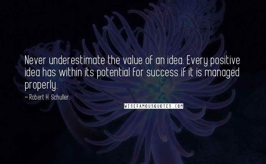 Robert H. Schuller Quotes: Never underestimate the value of an idea. Every positive idea has within its potential for success if it is managed properly.