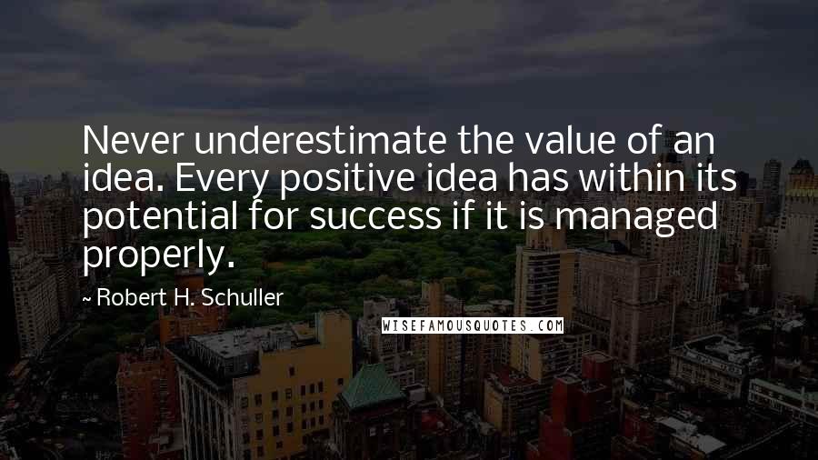 Robert H. Schuller Quotes: Never underestimate the value of an idea. Every positive idea has within its potential for success if it is managed properly.