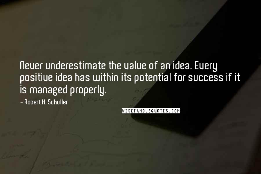 Robert H. Schuller Quotes: Never underestimate the value of an idea. Every positive idea has within its potential for success if it is managed properly.