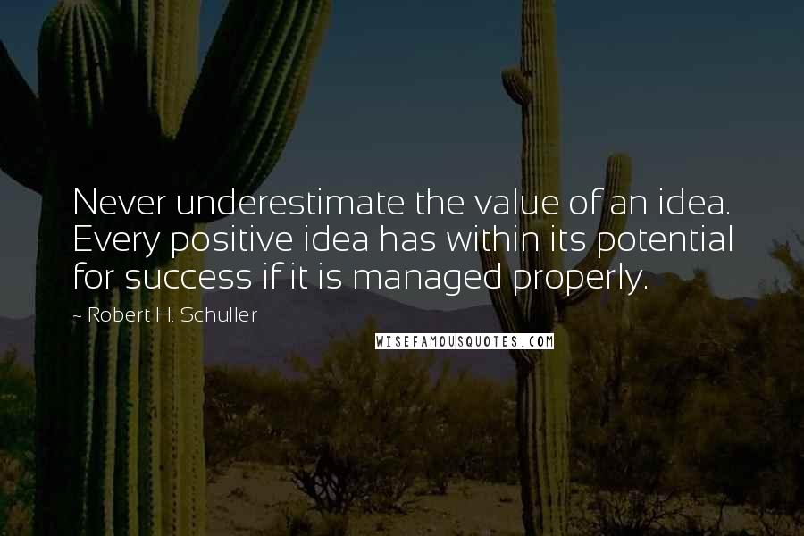 Robert H. Schuller Quotes: Never underestimate the value of an idea. Every positive idea has within its potential for success if it is managed properly.