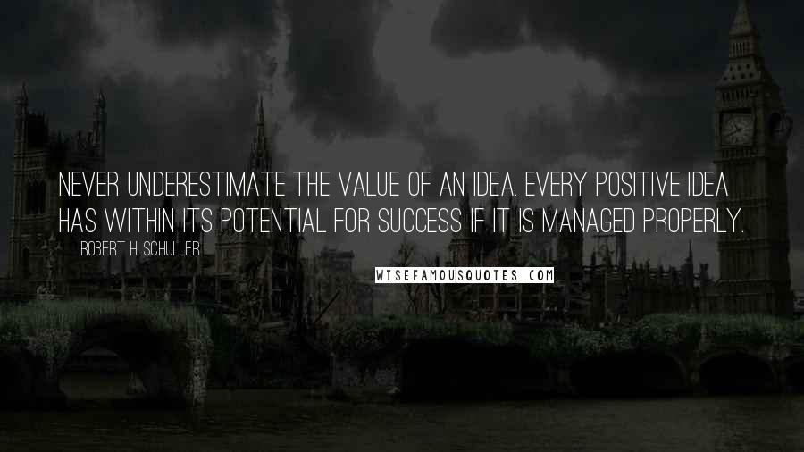 Robert H. Schuller Quotes: Never underestimate the value of an idea. Every positive idea has within its potential for success if it is managed properly.