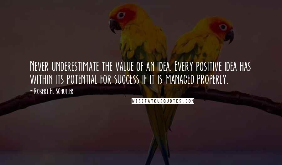 Robert H. Schuller Quotes: Never underestimate the value of an idea. Every positive idea has within its potential for success if it is managed properly.