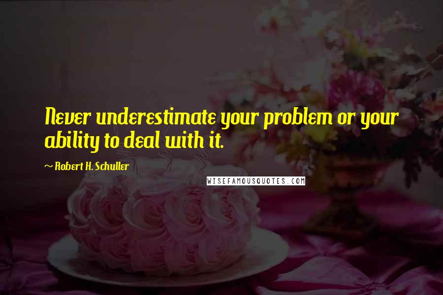 Robert H. Schuller Quotes: Never underestimate your problem or your ability to deal with it.