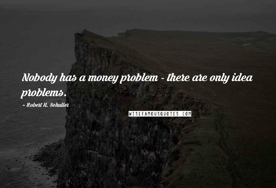 Robert H. Schuller Quotes: Nobody has a money problem - there are only idea problems.
