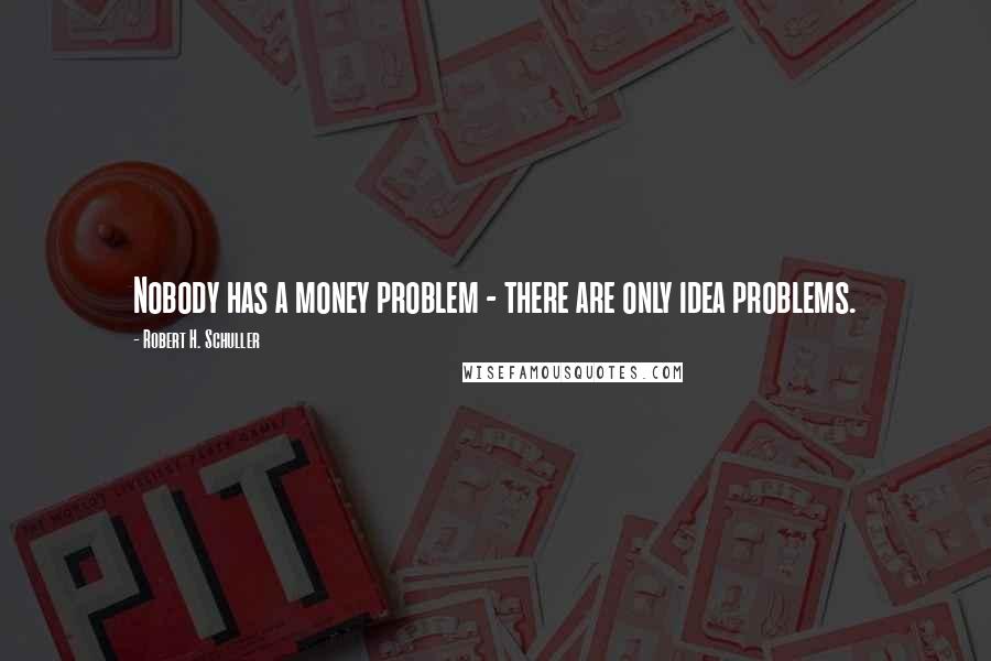 Robert H. Schuller Quotes: Nobody has a money problem - there are only idea problems.