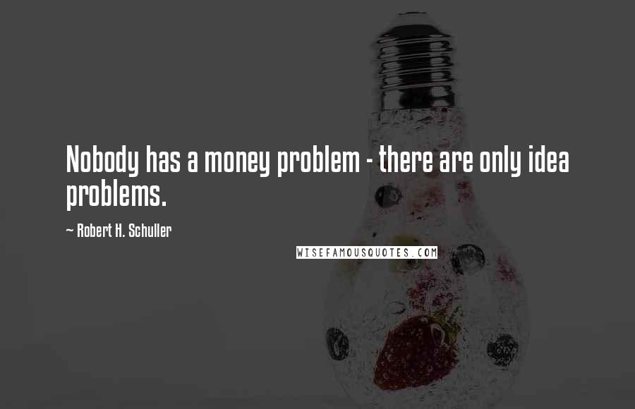 Robert H. Schuller Quotes: Nobody has a money problem - there are only idea problems.