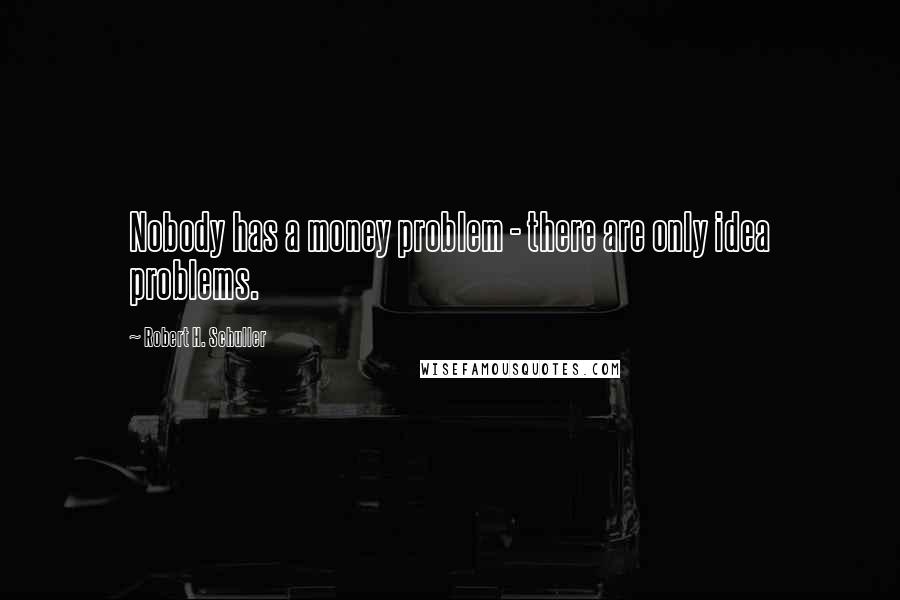 Robert H. Schuller Quotes: Nobody has a money problem - there are only idea problems.