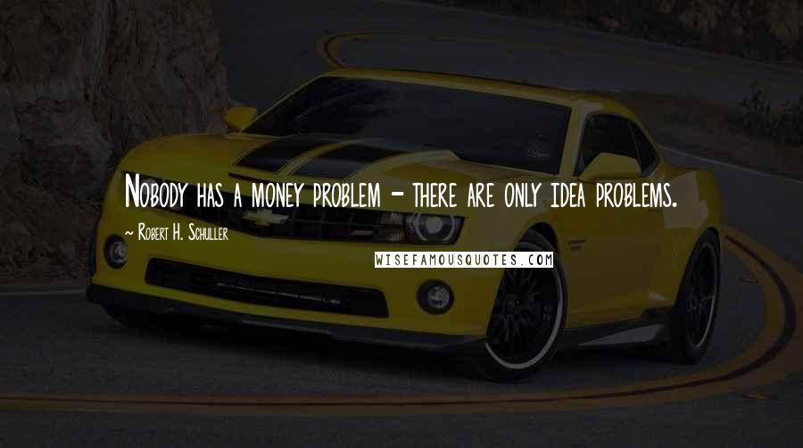 Robert H. Schuller Quotes: Nobody has a money problem - there are only idea problems.