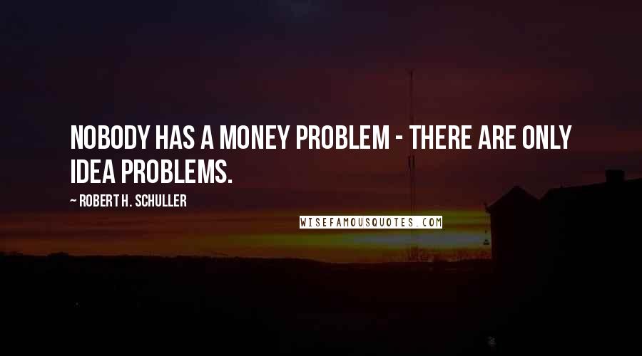 Robert H. Schuller Quotes: Nobody has a money problem - there are only idea problems.