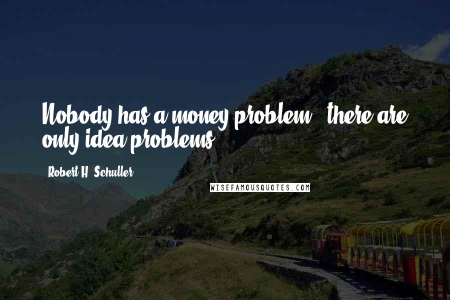Robert H. Schuller Quotes: Nobody has a money problem - there are only idea problems.