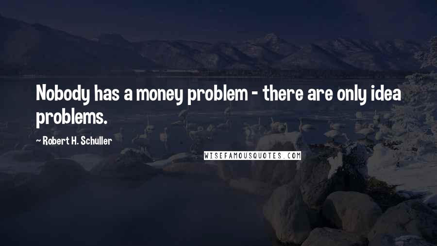 Robert H. Schuller Quotes: Nobody has a money problem - there are only idea problems.