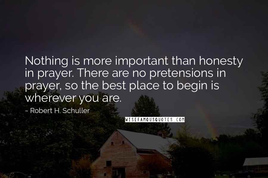 Robert H. Schuller Quotes: Nothing is more important than honesty in prayer. There are no pretensions in prayer, so the best place to begin is wherever you are.