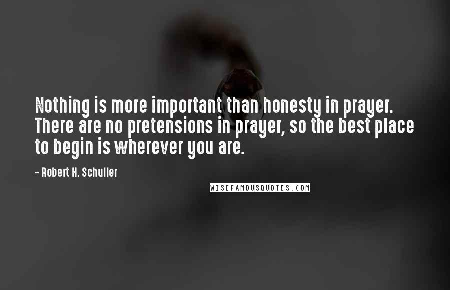 Robert H. Schuller Quotes: Nothing is more important than honesty in prayer. There are no pretensions in prayer, so the best place to begin is wherever you are.