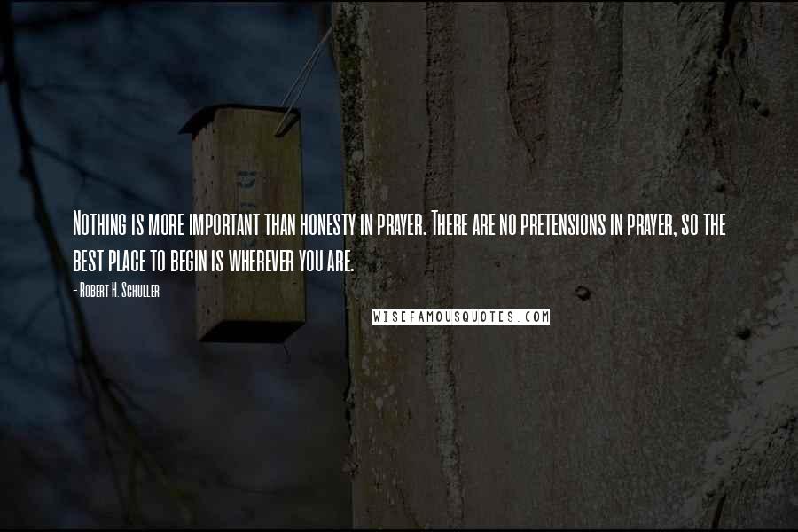 Robert H. Schuller Quotes: Nothing is more important than honesty in prayer. There are no pretensions in prayer, so the best place to begin is wherever you are.