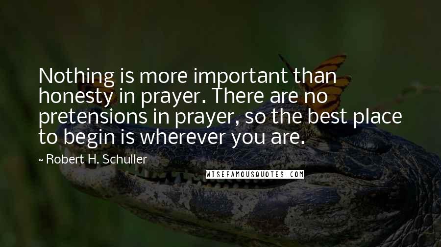 Robert H. Schuller Quotes: Nothing is more important than honesty in prayer. There are no pretensions in prayer, so the best place to begin is wherever you are.