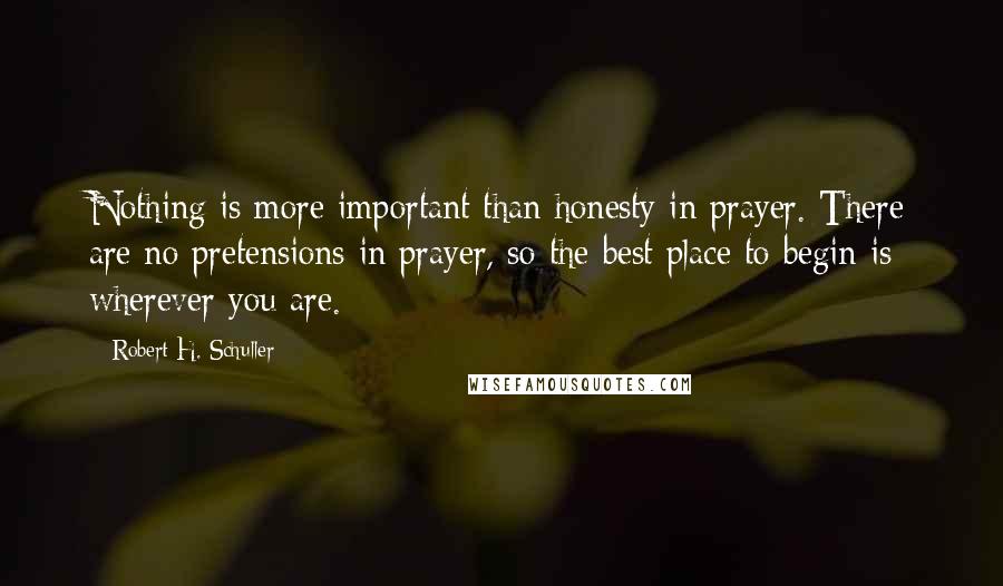 Robert H. Schuller Quotes: Nothing is more important than honesty in prayer. There are no pretensions in prayer, so the best place to begin is wherever you are.