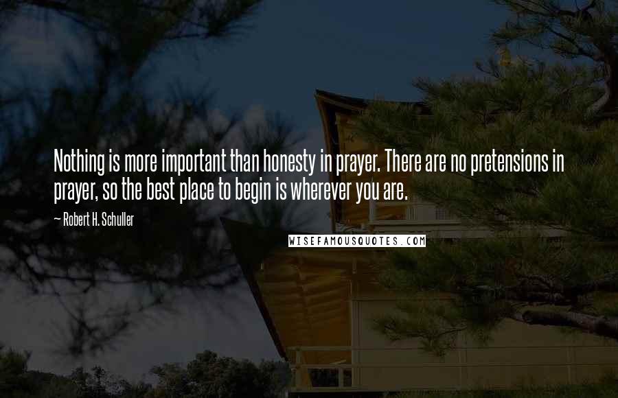 Robert H. Schuller Quotes: Nothing is more important than honesty in prayer. There are no pretensions in prayer, so the best place to begin is wherever you are.