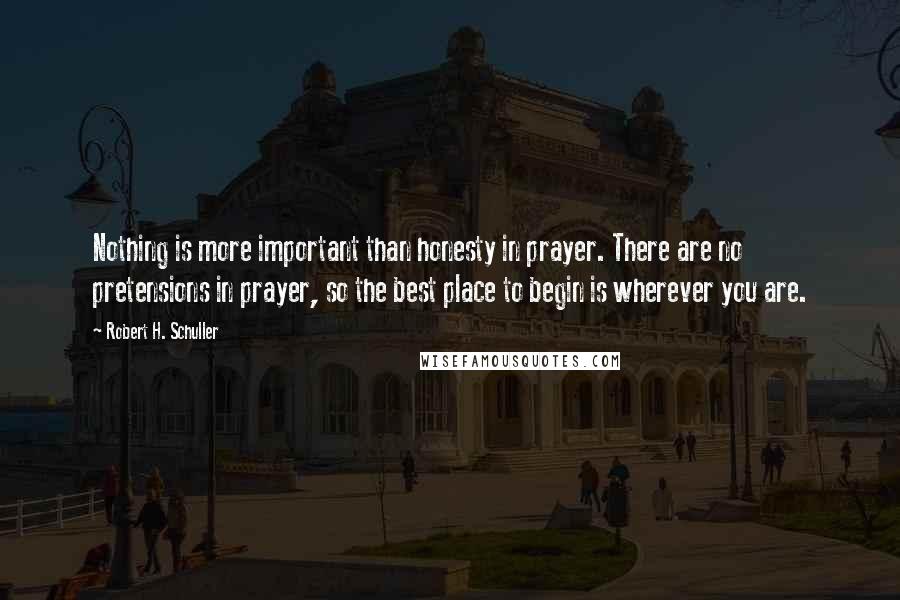 Robert H. Schuller Quotes: Nothing is more important than honesty in prayer. There are no pretensions in prayer, so the best place to begin is wherever you are.