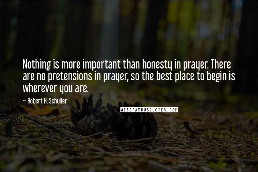 Robert H. Schuller Quotes: Nothing is more important than honesty in prayer. There are no pretensions in prayer, so the best place to begin is wherever you are.