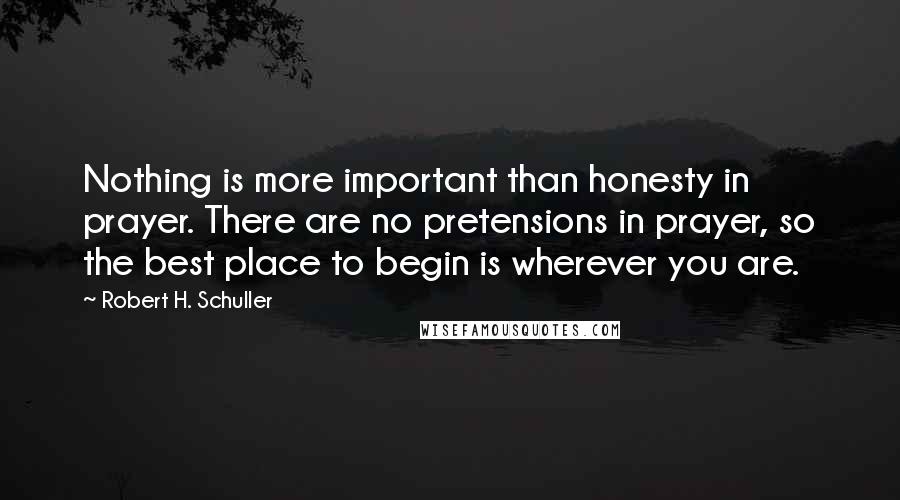 Robert H. Schuller Quotes: Nothing is more important than honesty in prayer. There are no pretensions in prayer, so the best place to begin is wherever you are.