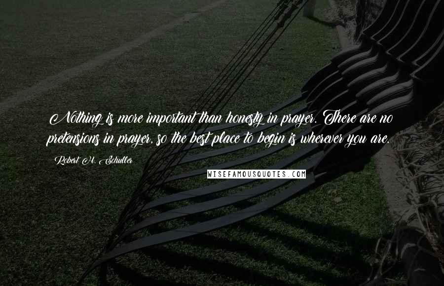 Robert H. Schuller Quotes: Nothing is more important than honesty in prayer. There are no pretensions in prayer, so the best place to begin is wherever you are.