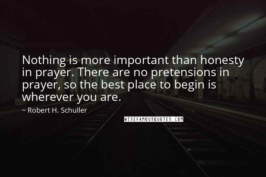 Robert H. Schuller Quotes: Nothing is more important than honesty in prayer. There are no pretensions in prayer, so the best place to begin is wherever you are.