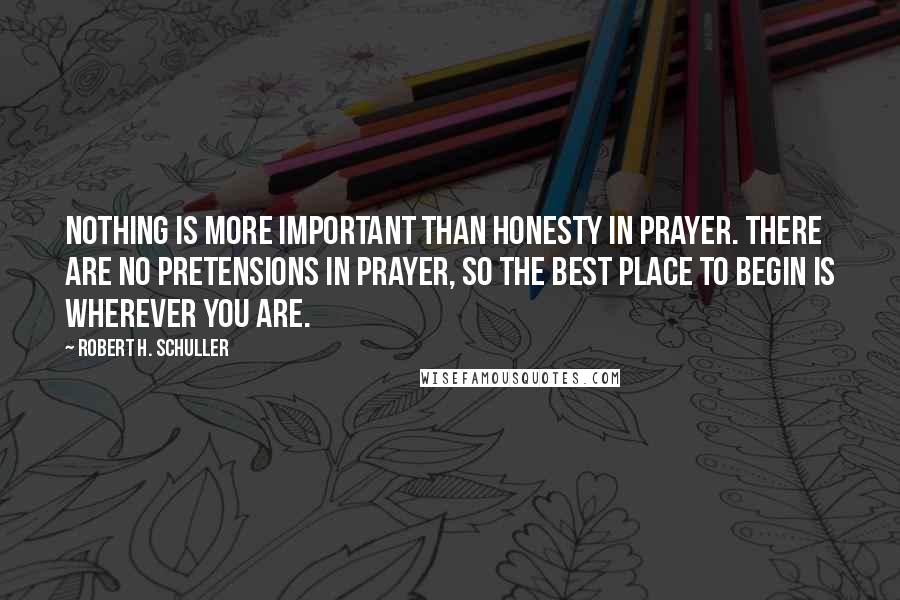 Robert H. Schuller Quotes: Nothing is more important than honesty in prayer. There are no pretensions in prayer, so the best place to begin is wherever you are.
