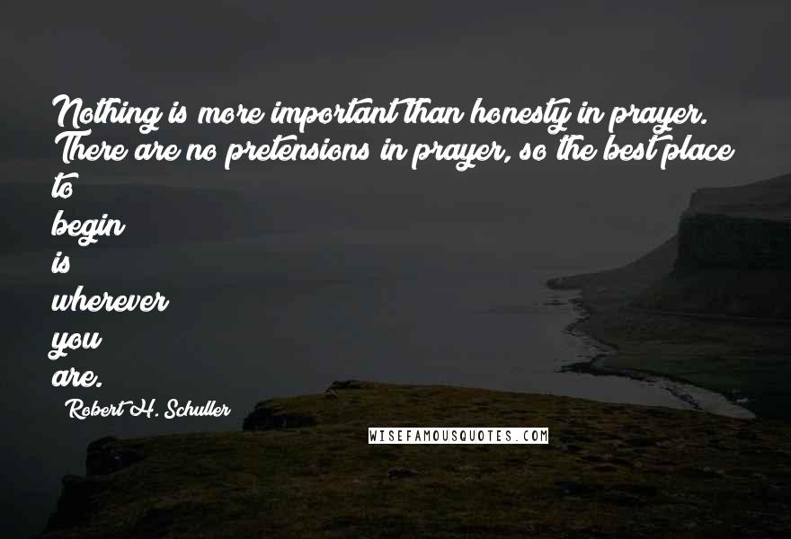 Robert H. Schuller Quotes: Nothing is more important than honesty in prayer. There are no pretensions in prayer, so the best place to begin is wherever you are.