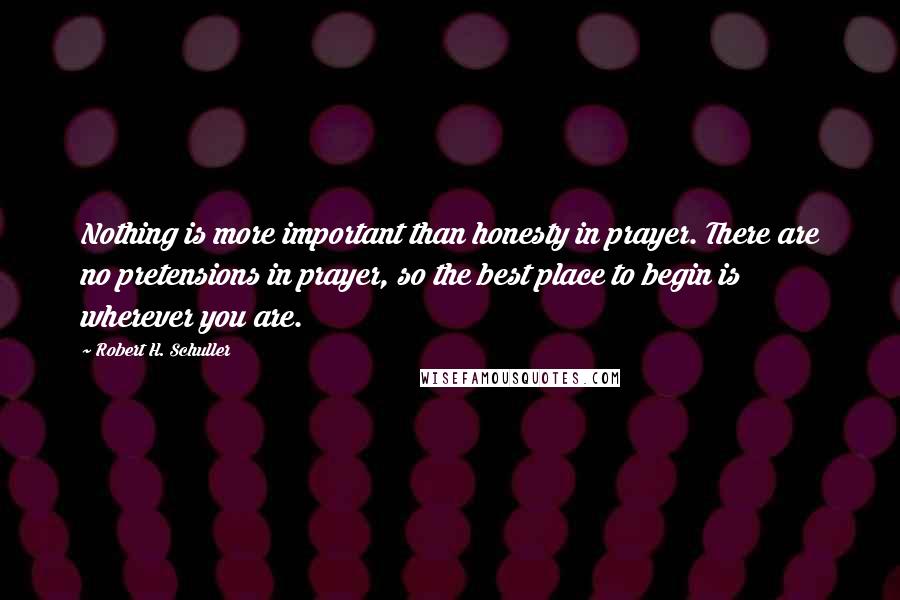 Robert H. Schuller Quotes: Nothing is more important than honesty in prayer. There are no pretensions in prayer, so the best place to begin is wherever you are.