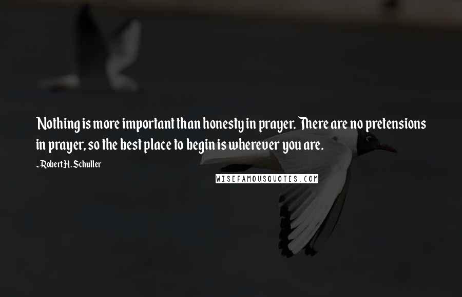 Robert H. Schuller Quotes: Nothing is more important than honesty in prayer. There are no pretensions in prayer, so the best place to begin is wherever you are.