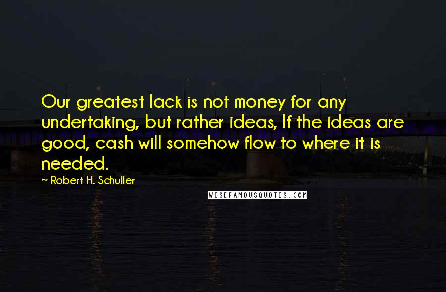 Robert H. Schuller Quotes: Our greatest lack is not money for any undertaking, but rather ideas, If the ideas are good, cash will somehow flow to where it is needed.