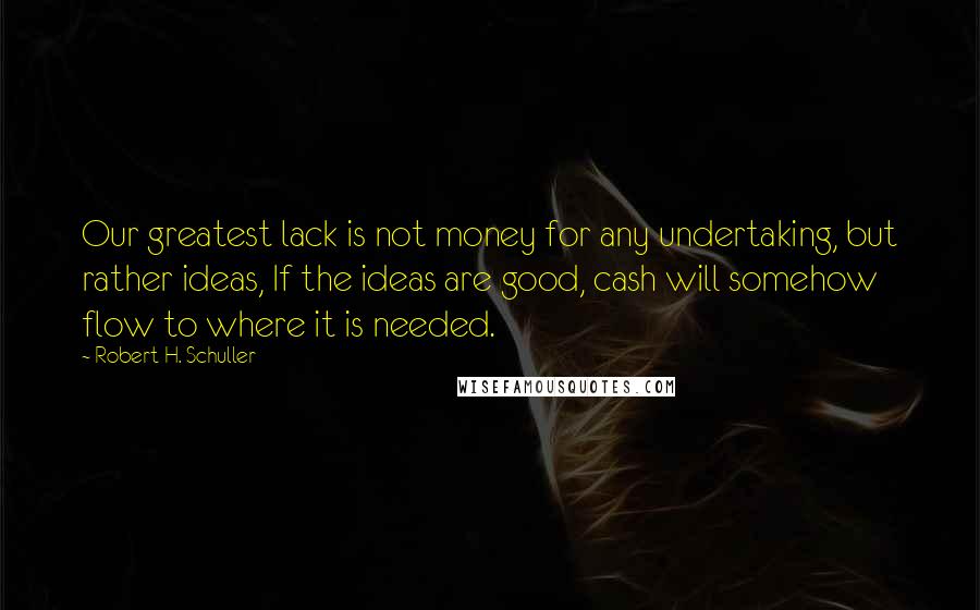 Robert H. Schuller Quotes: Our greatest lack is not money for any undertaking, but rather ideas, If the ideas are good, cash will somehow flow to where it is needed.