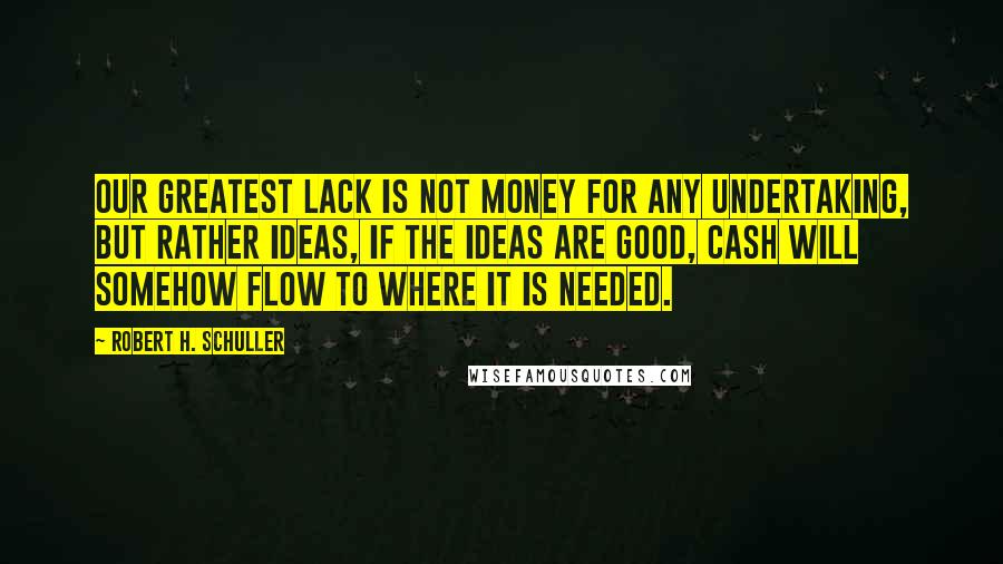 Robert H. Schuller Quotes: Our greatest lack is not money for any undertaking, but rather ideas, If the ideas are good, cash will somehow flow to where it is needed.