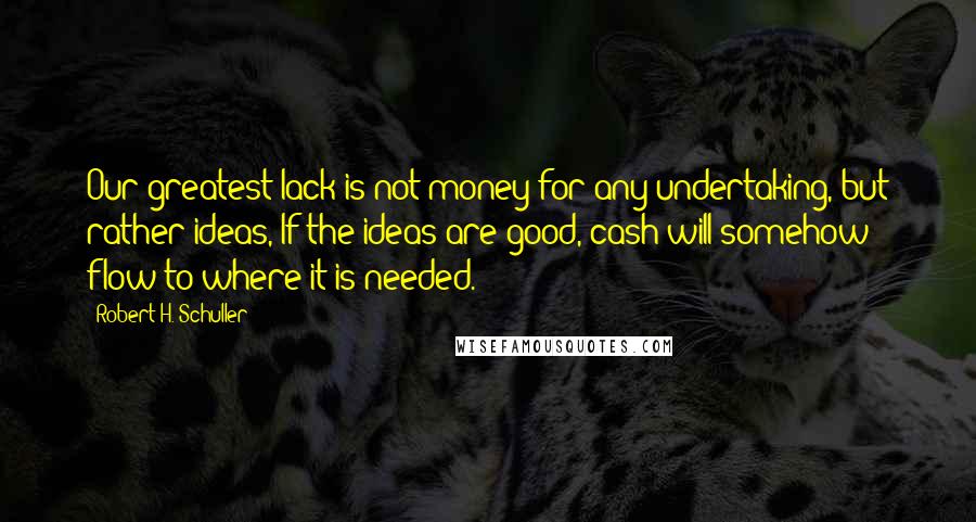 Robert H. Schuller Quotes: Our greatest lack is not money for any undertaking, but rather ideas, If the ideas are good, cash will somehow flow to where it is needed.