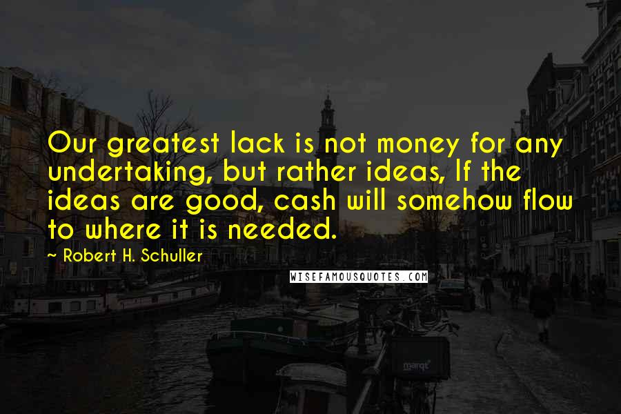 Robert H. Schuller Quotes: Our greatest lack is not money for any undertaking, but rather ideas, If the ideas are good, cash will somehow flow to where it is needed.