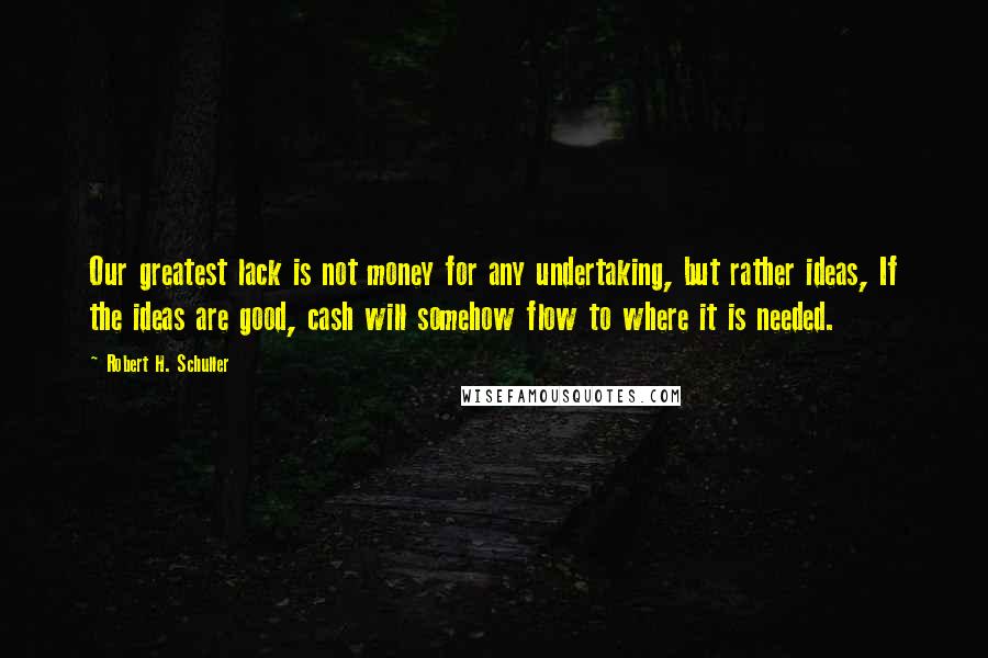 Robert H. Schuller Quotes: Our greatest lack is not money for any undertaking, but rather ideas, If the ideas are good, cash will somehow flow to where it is needed.