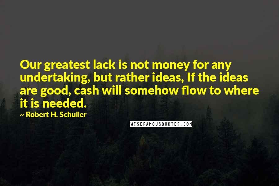 Robert H. Schuller Quotes: Our greatest lack is not money for any undertaking, but rather ideas, If the ideas are good, cash will somehow flow to where it is needed.