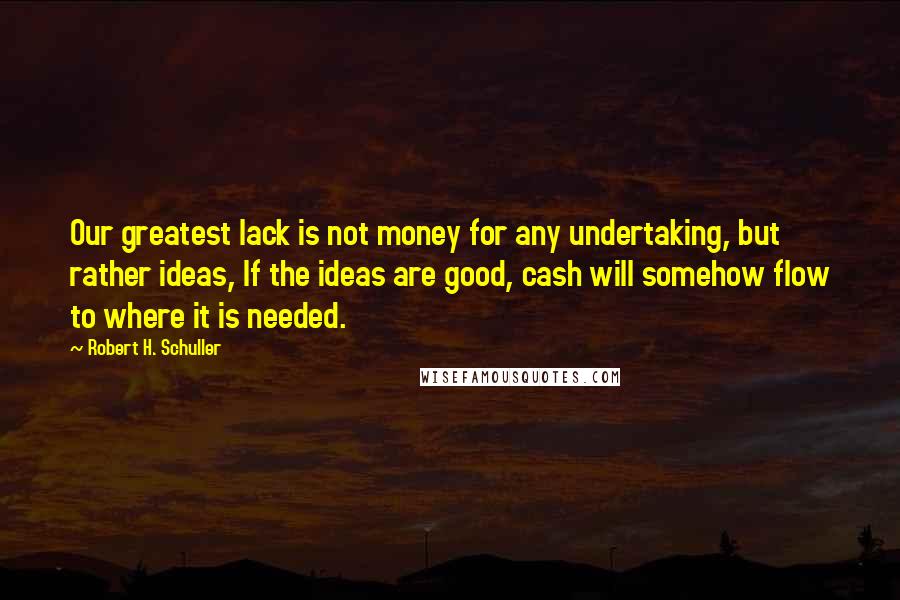 Robert H. Schuller Quotes: Our greatest lack is not money for any undertaking, but rather ideas, If the ideas are good, cash will somehow flow to where it is needed.