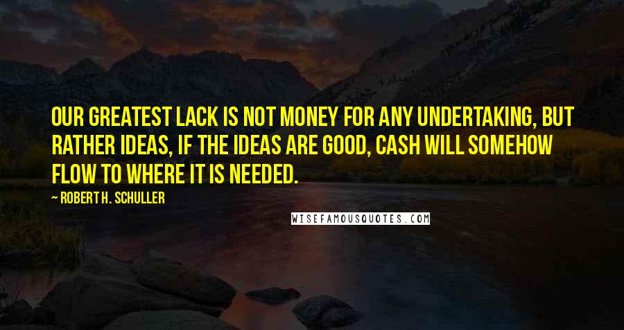Robert H. Schuller Quotes: Our greatest lack is not money for any undertaking, but rather ideas, If the ideas are good, cash will somehow flow to where it is needed.