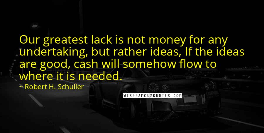 Robert H. Schuller Quotes: Our greatest lack is not money for any undertaking, but rather ideas, If the ideas are good, cash will somehow flow to where it is needed.