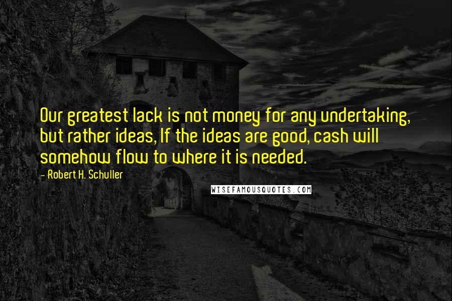 Robert H. Schuller Quotes: Our greatest lack is not money for any undertaking, but rather ideas, If the ideas are good, cash will somehow flow to where it is needed.