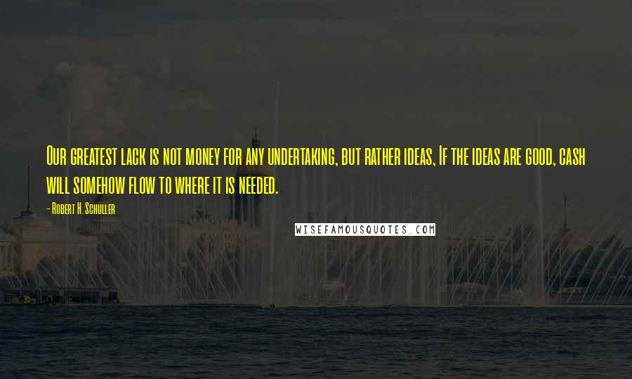 Robert H. Schuller Quotes: Our greatest lack is not money for any undertaking, but rather ideas, If the ideas are good, cash will somehow flow to where it is needed.