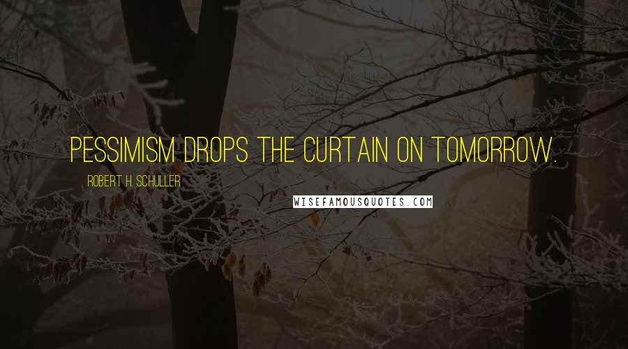 Robert H. Schuller Quotes: Pessimism drops the curtain on tomorrow.