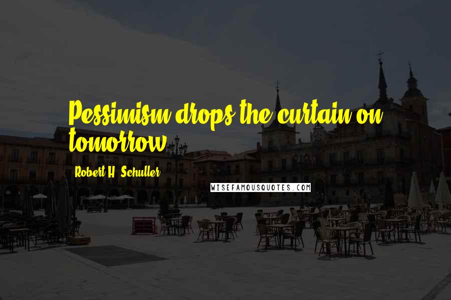 Robert H. Schuller Quotes: Pessimism drops the curtain on tomorrow.