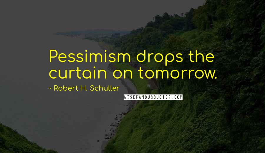 Robert H. Schuller Quotes: Pessimism drops the curtain on tomorrow.