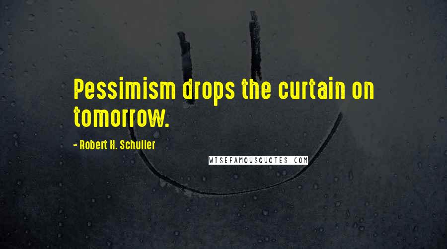 Robert H. Schuller Quotes: Pessimism drops the curtain on tomorrow.