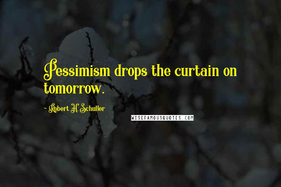 Robert H. Schuller Quotes: Pessimism drops the curtain on tomorrow.